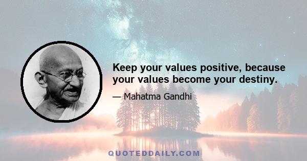 Keep your values positive, because your values become your destiny.