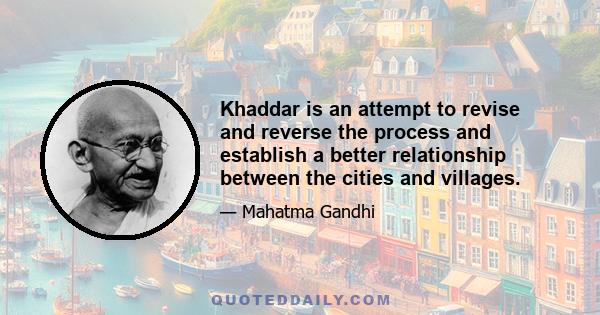 Khaddar is an attempt to revise and reverse the process and establish a better relationship between the cities and villages.