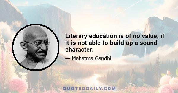 Literary education is of no value, if it is not able to build up a sound character.