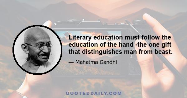 Literary education must follow the education of the hand -the one gift that distinguishes man from beast.