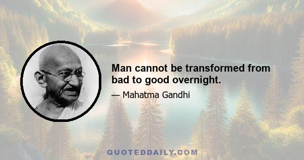 Man cannot be transformed from bad to good overnight.