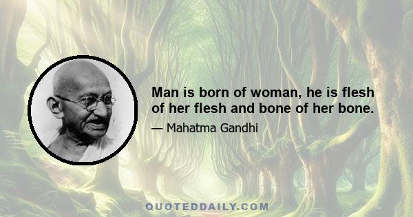 Man is born of woman, he is flesh of her flesh and bone of her bone.