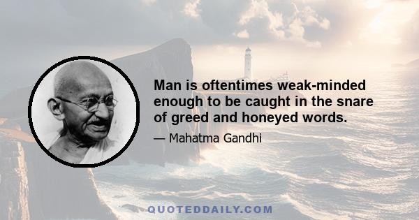 Man is oftentimes weak-minded enough to be caught in the snare of greed and honeyed words.