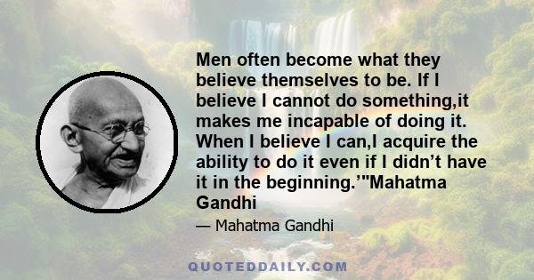 Men often become what they believe themselves to be. If I believe I cannot do something,it makes me incapable of doing it. When I believe I can,I acquire the ability to do it even if I didn’t have it in the