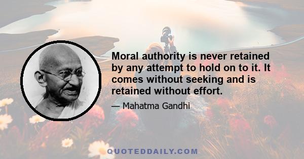 Moral authority is never retained by any attempt to hold on to it. It comes without seeking and is retained without effort.