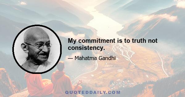 My commitment is to truth not consistency.