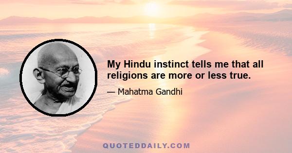 My Hindu instinct tells me that all religions are more or less true.