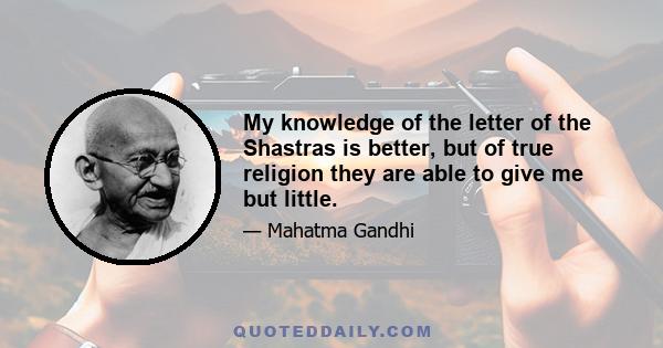 My knowledge of the letter of the Shastras is better, but of true religion they are able to give me but little.