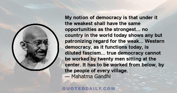 My notion of democracy is that under it the weakest shall have the same opportunities as the strongest... no country in the world today shows any but patronizing regard for the weak... Western democracy, as it functions 