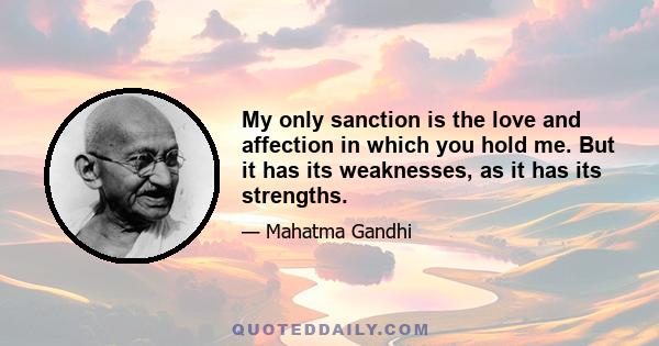 My only sanction is the love and affection in which you hold me. But it has its weaknesses, as it has its strengths.