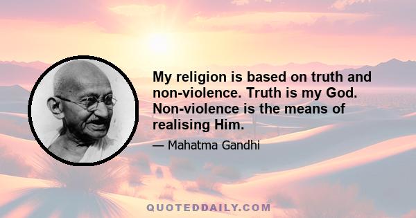 My religion is based on truth and non-violence. Truth is my God. Non-violence is the means of realising Him.