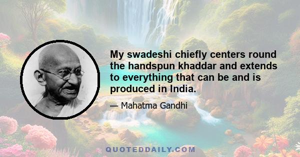 My swadeshi chiefly centers round the handspun khaddar and extends to everything that can be and is produced in India.