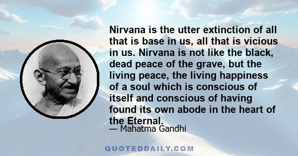 Nirvana is the utter extinction of all that is base in us, all that is vicious in us. Nirvana is not like the black, dead peace of the grave, but the living peace, the living happiness of a soul which is conscious of