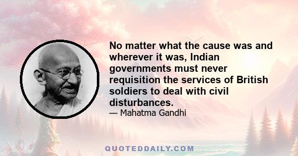 No matter what the cause was and wherever it was, Indian governments must never requisition the services of British soldiers to deal with civil disturbances.