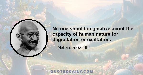 No one should dogmatize about the capacity of human nature for degradation or exaltation.