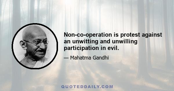 Non-co-operation is protest against an unwitting and unwilling participation in evil.