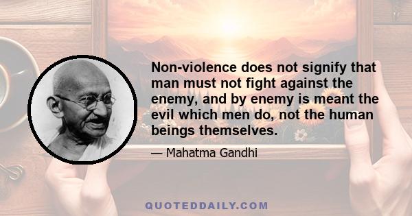 Non-violence does not signify that man must not fight against the enemy, and by enemy is meant the evil which men do, not the human beings themselves.