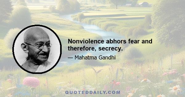 Nonviolence abhors fear and therefore, secrecy.