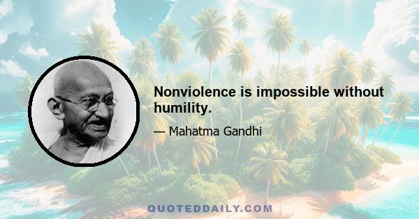 Nonviolence is impossible without humility.