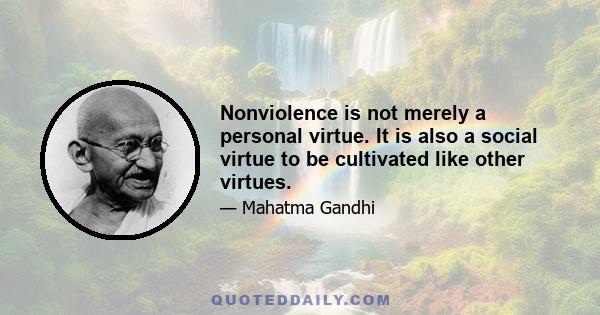 Nonviolence is not merely a personal virtue. It is also a social virtue to be cultivated like other virtues.