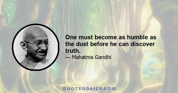 One must become as humble as the dust before he can discover truth.