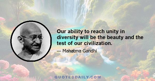 Our ability to reach unity in diversity will be the beauty and the test of our civilization.