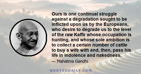 Ours is one continual struggle against a degradation sought to be inflicted upon us by the Europeans, who desire to degrade us to the level of the raw Kaffir whose occupation is hunting, and whose sole ambition is to