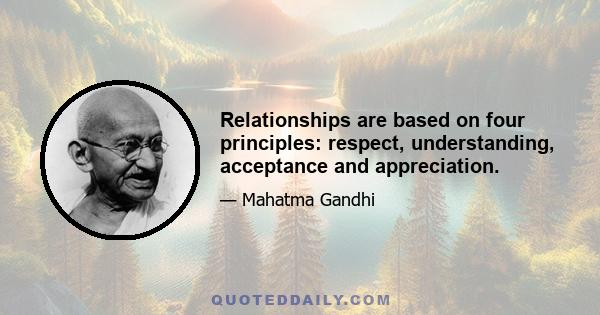 Relationships are based on four principles: respect, understanding, acceptance and appreciation.