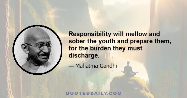 Responsibility will mellow and sober the youth and prepare them, for the burden they must discharge.