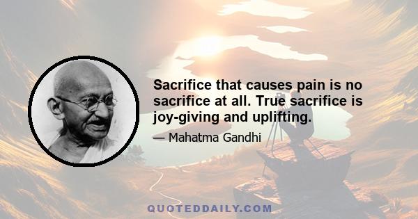 Sacrifice that causes pain is no sacrifice at all. True sacrifice is joy-giving and uplifting.