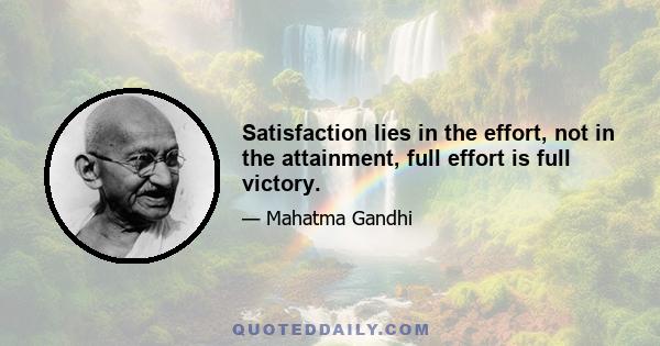 Satisfaction lies in the effort, not in the attainment, full effort is full victory.