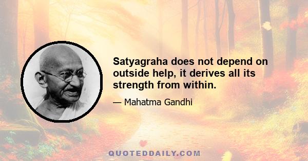 Satyagraha does not depend on outside help, it derives all its strength from within.