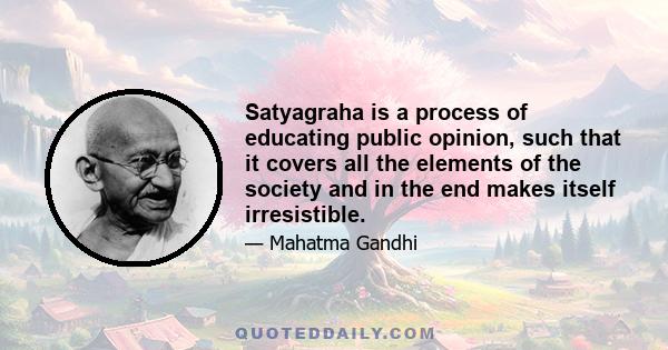 Satyagraha is a process of educating public opinion, such that it covers all the elements of the society and in the end makes itself irresistible.