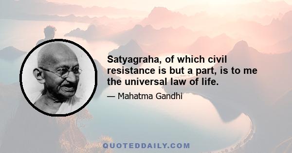 Satyagraha, of which civil resistance is but a part, is to me the universal law of life.