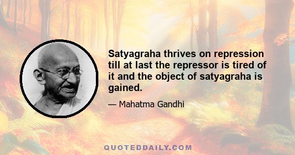 Satyagraha thrives on repression till at last the repressor is tired of it and the object of satyagraha is gained.