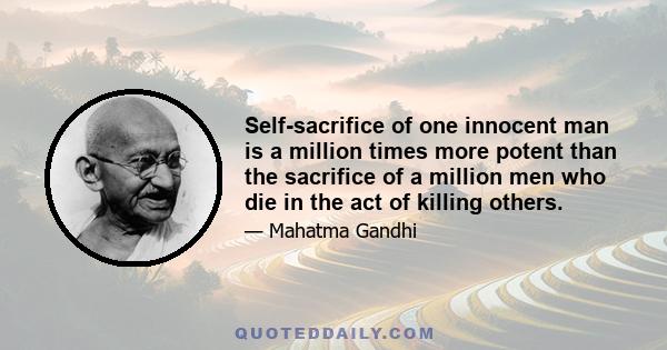 Self-sacrifice of one innocent man is a million times more potent than the sacrifice of a million men who die in the act of killing others.