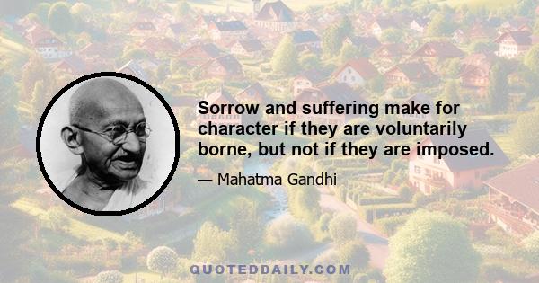 Sorrow and suffering make for character if they are voluntarily borne, but not if they are imposed.