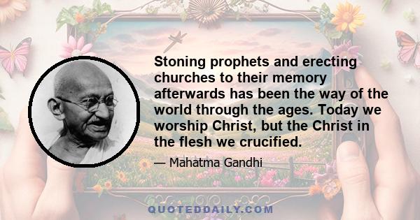 Stoning prophets and erecting churches to their memory afterwards has been the way of the world through the ages. Today we worship Christ, but the Christ in the flesh we crucified.