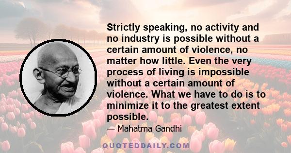 Strictly speaking, no activity and no industry is possible without a certain amount of violence, no matter how little. Even the very process of living is impossible without a certain amount of violence. What we have to