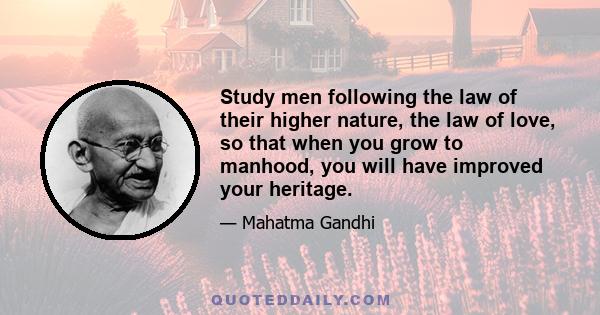 Study men following the law of their higher nature, the law of love, so that when you grow to manhood, you will have improved your heritage.