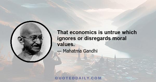 That economics is untrue which ignores or disregards moral values.