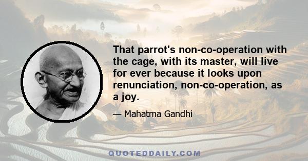 That parrot's non-co-operation with the cage, with its master, will live for ever because it looks upon renunciation, non-co-operation, as a joy.