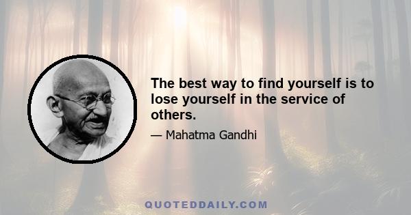 The best way to find yourself is to lose yourself in the service of others.