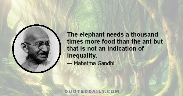 The elephant needs a thousand times more food than the ant but that is not an indication of inequality.