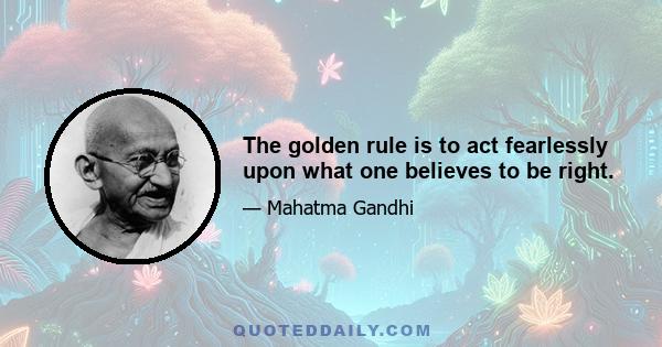 The golden rule is to act fearlessly upon what one believes to be right.