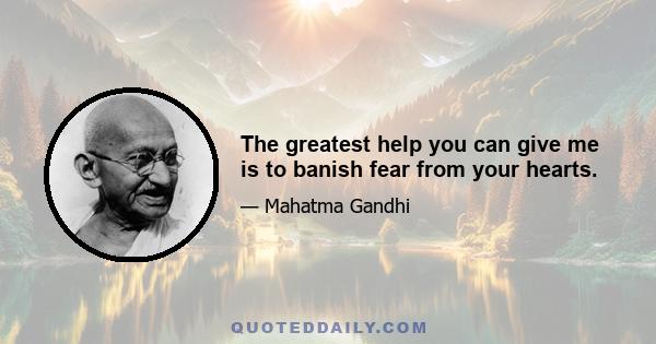 The greatest help you can give me is to banish fear from your hearts.