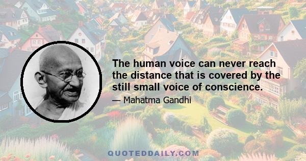 The human voice can never reach the distance that is covered by the still small voice of conscience.