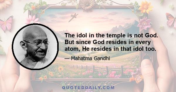 The idol in the temple is not God. But since God resides in every atom, He resides in that idol too.