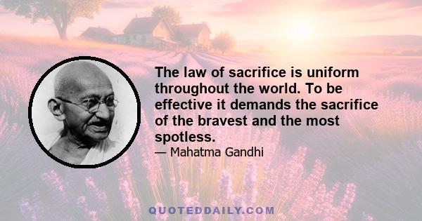 The law of sacrifice is uniform throughout the world. To be effective it demands the sacrifice of the bravest and the most spotless.