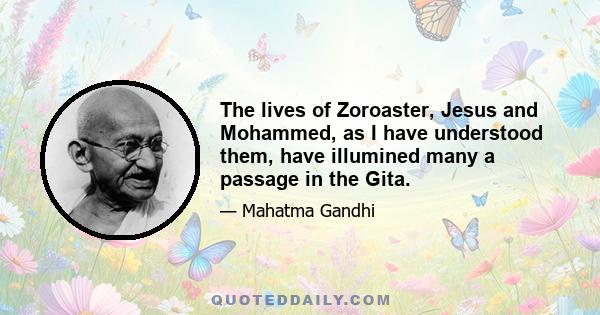 The lives of Zoroaster, Jesus and Mohammed, as I have understood them, have illumined many a passage in the Gita.